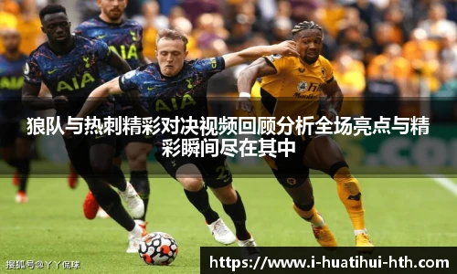 狼队与热刺精彩对决视频回顾分析全场亮点与精彩瞬间尽在其中
