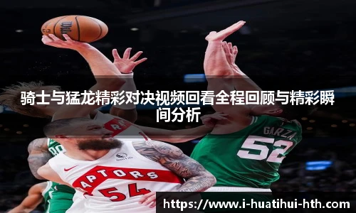 骑士与猛龙精彩对决视频回看全程回顾与精彩瞬间分析